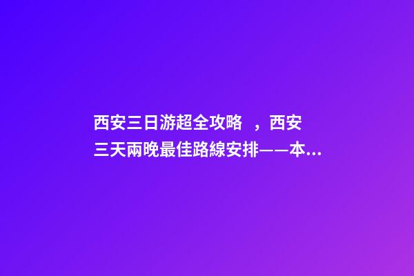 西安三日游超全攻略，西安三天兩晚最佳路線安排——本人親歷分享，看完記得收藏